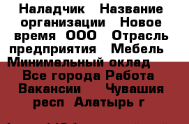 Наладчик › Название организации ­ Новое время, ООО › Отрасль предприятия ­ Мебель › Минимальный оклад ­ 1 - Все города Работа » Вакансии   . Чувашия респ.,Алатырь г.